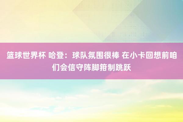 篮球世界杯 哈登：球队氛围很棒 在小卡回想前咱们会信守阵脚箝制跳跃