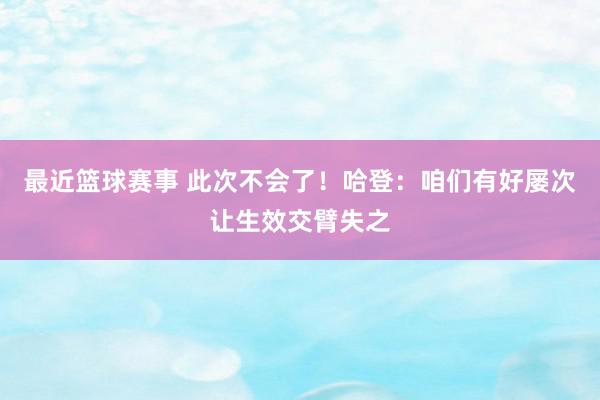 最近篮球赛事 此次不会了！哈登：咱们有好屡次让生效交臂失之