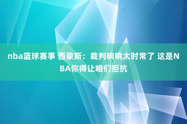 nba篮球赛事 西蒙斯：裁判响哨太时常了 这是NBA你得让咱们拒抗