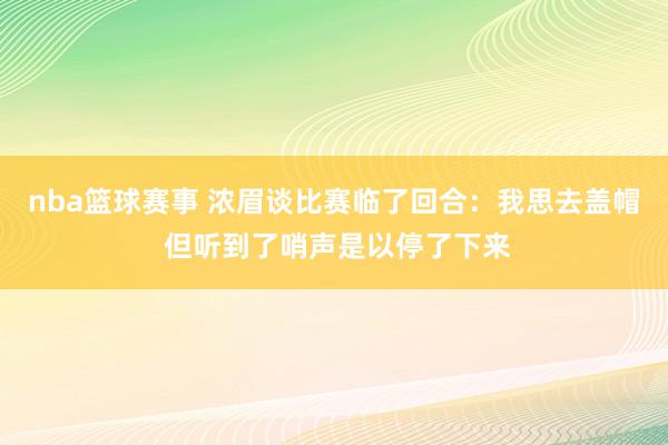 nba篮球赛事 浓眉谈比赛临了回合：我思去盖帽 但听到了哨声是以停了下来