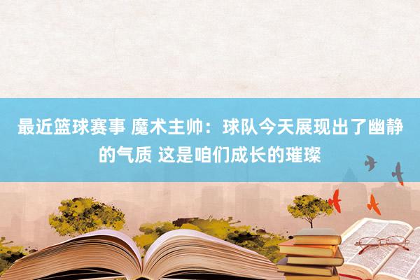 最近篮球赛事 魔术主帅：球队今天展现出了幽静的气质 这是咱们成长的璀璨