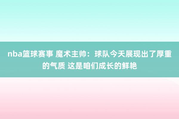 nba篮球赛事 魔术主帅：球队今天展现出了厚重的气质 这是咱们成长的鲜艳