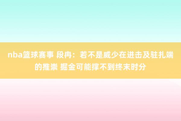 nba篮球赛事 段冉：若不是威少在进击及驻扎端的推崇 掘金可能撑不到终末时分