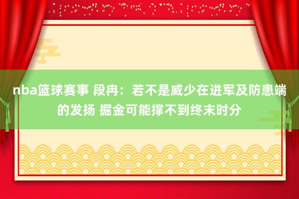 nba篮球赛事 段冉：若不是威少在进军及防患端的发扬 掘金可能撑不到终末时分