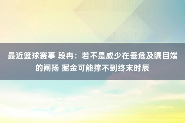 最近篮球赛事 段冉：若不是威少在垂危及瞩目端的阐扬 掘金可能撑不到终末时辰