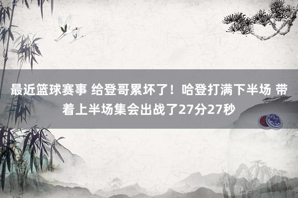 最近篮球赛事 给登哥累坏了！哈登打满下半场 带着上半场集会出战了27分27秒