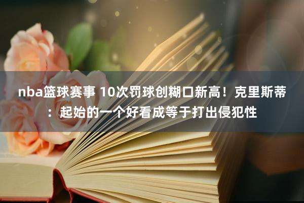 nba篮球赛事 10次罚球创糊口新高！克里斯蒂：起始的一个好看成等于打出侵犯性