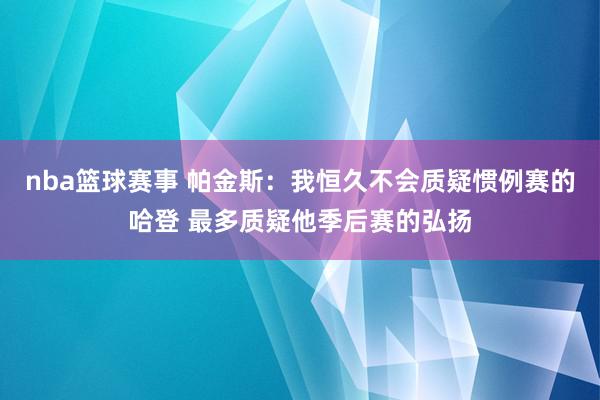 nba篮球赛事 帕金斯：我恒久不会质疑惯例赛的哈登 最多质疑他季后赛的弘扬