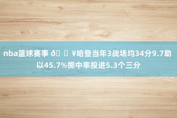 nba篮球赛事 🔥哈登当年3战场均34分9.7助 以45.7%掷中率投进5.3个三分