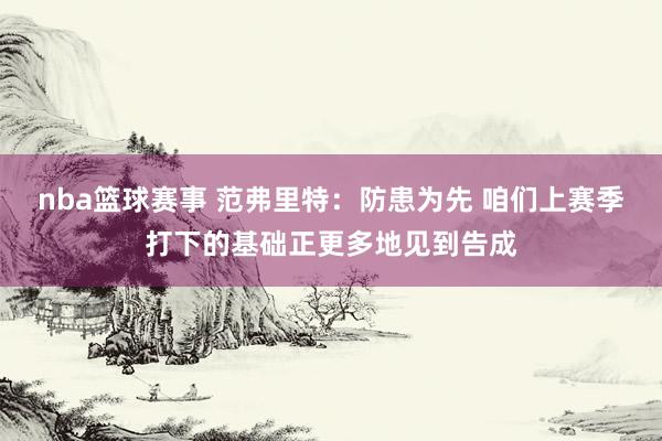 nba篮球赛事 范弗里特：防患为先 咱们上赛季打下的基础正更多地见到告成