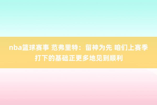 nba篮球赛事 范弗里特：留神为先 咱们上赛季打下的基础正更多地见到顺利