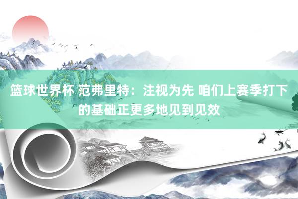 篮球世界杯 范弗里特：注视为先 咱们上赛季打下的基础正更多地见到见效