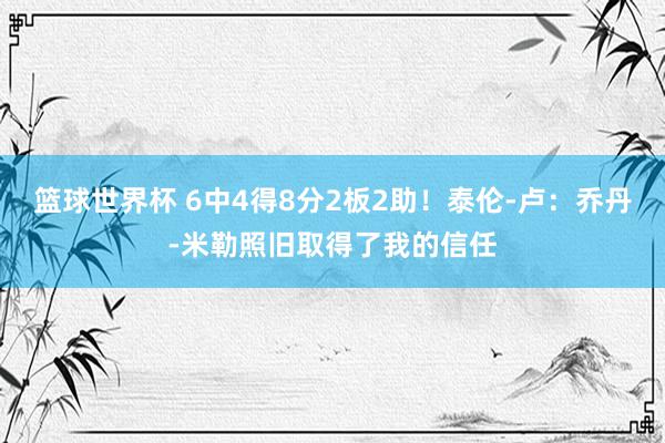 篮球世界杯 6中4得8分2板2助！泰伦-卢：乔丹-米勒照旧取得了我的信任