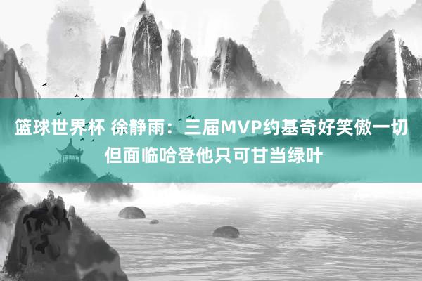 篮球世界杯 徐静雨：三届MVP约基奇好笑傲一切 但面临哈登他只可甘当绿叶