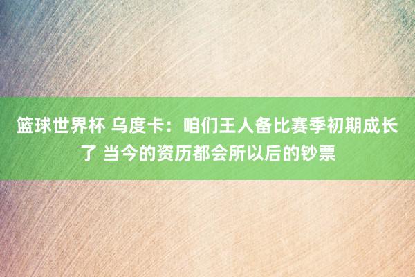 篮球世界杯 乌度卡：咱们王人备比赛季初期成长了 当今的资历都会所以后的钞票