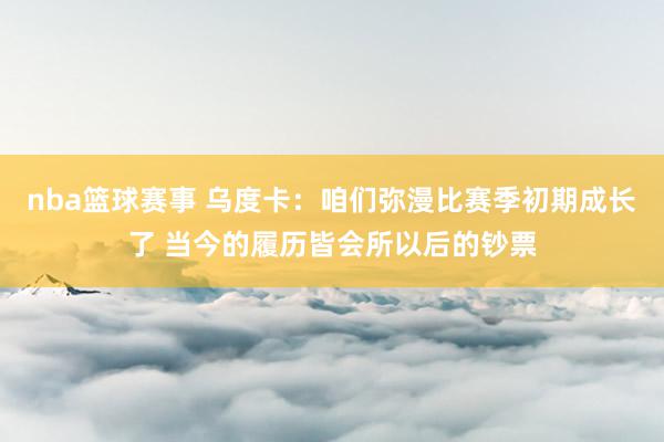 nba篮球赛事 乌度卡：咱们弥漫比赛季初期成长了 当今的履历皆会所以后的钞票