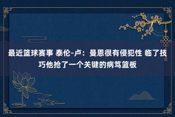 最近篮球赛事 泰伦-卢：曼恩很有侵犯性 临了技巧他抢了一个关键的病笃篮板