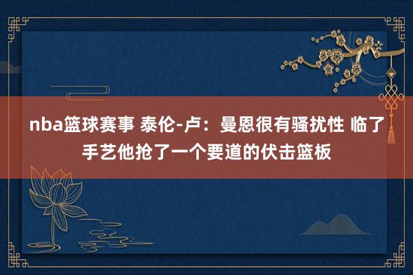 nba篮球赛事 泰伦-卢：曼恩很有骚扰性 临了手艺他抢了一个要道的伏击篮板