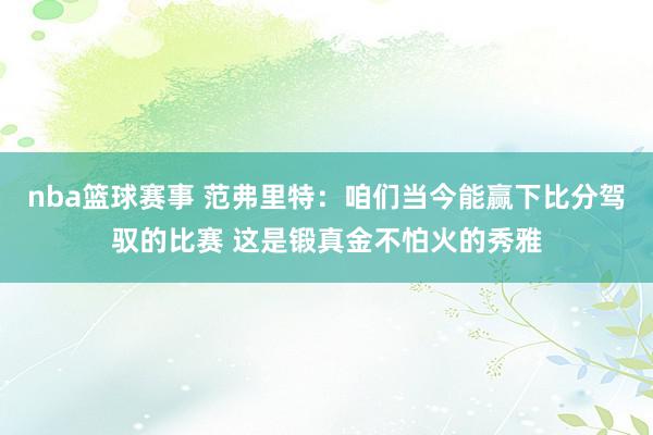 nba篮球赛事 范弗里特：咱们当今能赢下比分驾驭的比赛 这是锻真金不怕火的秀雅