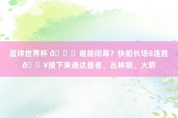 篮球世界杯 😉谁能闭幕？快船长场8连胜🔥接下来通达垦者、丛林狼、火箭