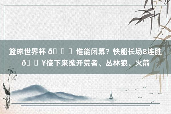 篮球世界杯 😉谁能闭幕？快船长场8连胜🔥接下来掀开荒者、丛林狼、火箭