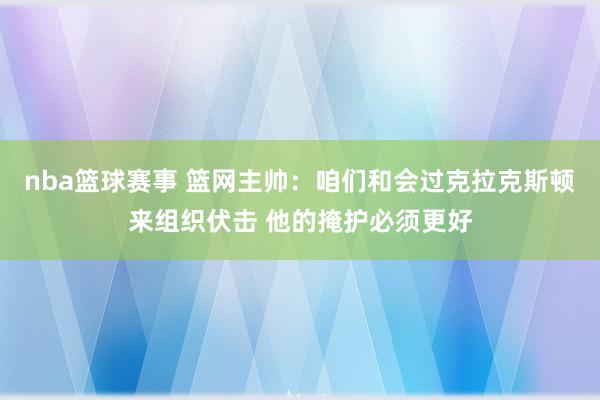 nba篮球赛事 篮网主帅：咱们和会过克拉克斯顿来组织伏击 他的掩护必须更好