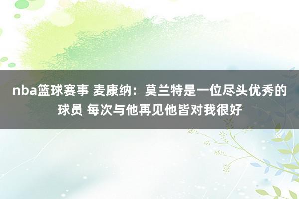 nba篮球赛事 麦康纳：莫兰特是一位尽头优秀的球员 每次与他再见他皆对我很好