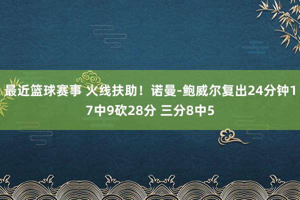 最近篮球赛事 火线扶助！诺曼-鲍威尔复出24分钟17中9砍28分 三分8中5