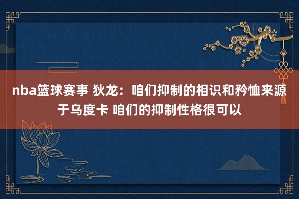 nba篮球赛事 狄龙：咱们抑制的相识和矜恤来源于乌度卡 咱们的抑制性格很可以