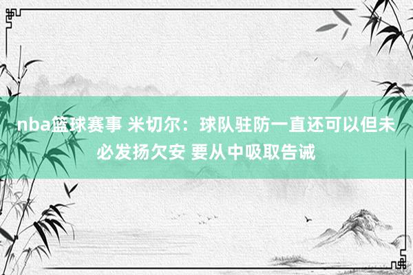 nba篮球赛事 米切尔：球队驻防一直还可以但未必发扬欠安 要从中吸取告诫