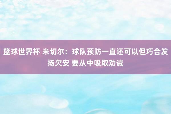 篮球世界杯 米切尔：球队预防一直还可以但巧合发扬欠安 要从中吸取劝诫