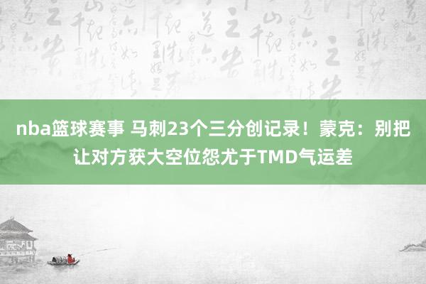 nba篮球赛事 马刺23个三分创记录！蒙克：别把让对方获大空位怨尤于TMD气运差