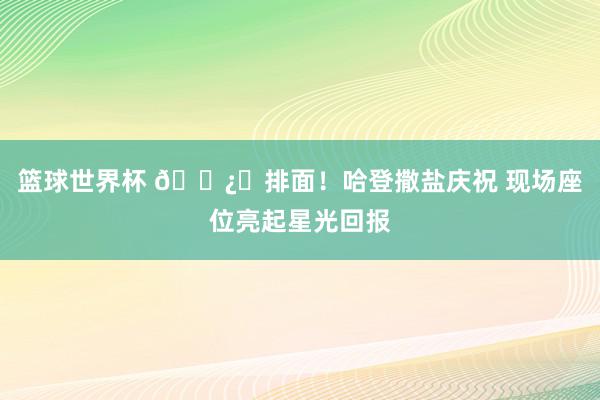 篮球世界杯 🐿️排面！哈登撒盐庆祝 现场座位亮起星光回报