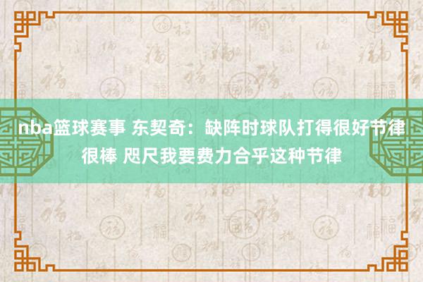 nba篮球赛事 东契奇：缺阵时球队打得很好节律很棒 咫尺我要费力合乎这种节律