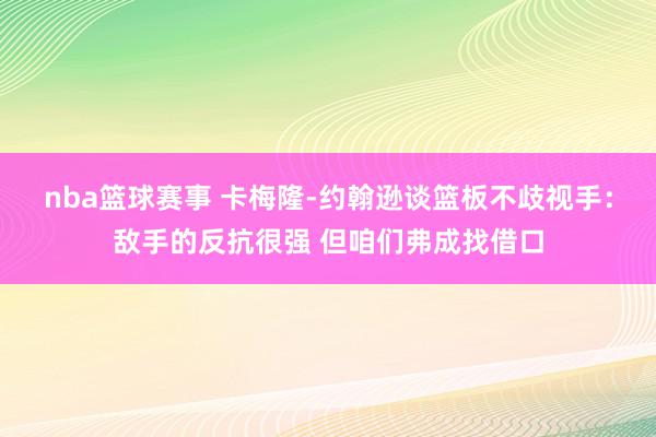 nba篮球赛事 卡梅隆-约翰逊谈篮板不歧视手：敌手的反抗很强 但咱们弗成找借口