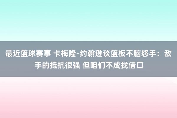 最近篮球赛事 卡梅隆-约翰逊谈篮板不脑怒手：敌手的抵抗很强 但咱们不成找借口