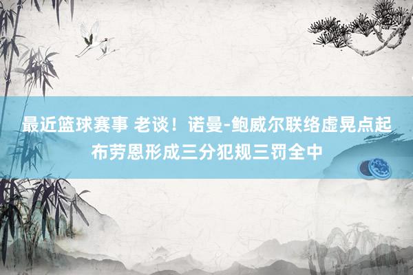 最近篮球赛事 老谈！诺曼-鲍威尔联络虚晃点起布劳恩形成三分犯规三罚全中