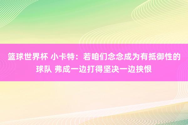 篮球世界杯 小卡特：若咱们念念成为有抵御性的球队 弗成一边打得坚决一边挟恨