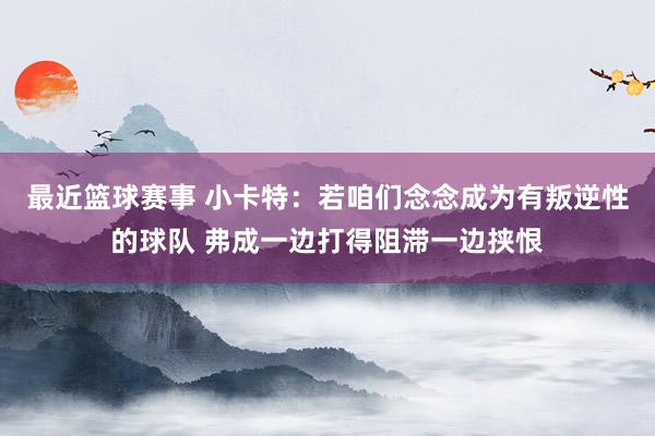 最近篮球赛事 小卡特：若咱们念念成为有叛逆性的球队 弗成一边打得阻滞一边挟恨