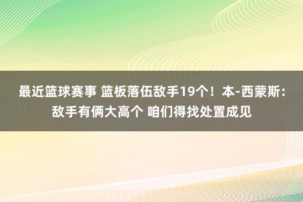 最近篮球赛事 篮板落伍敌手19个！本-西蒙斯：敌手有俩大高个 咱们得找处置成见