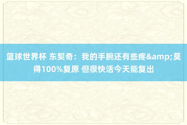 篮球世界杯 东契奇：我的手腕还有些疼&莫得100%复原 但很快活今天能复出