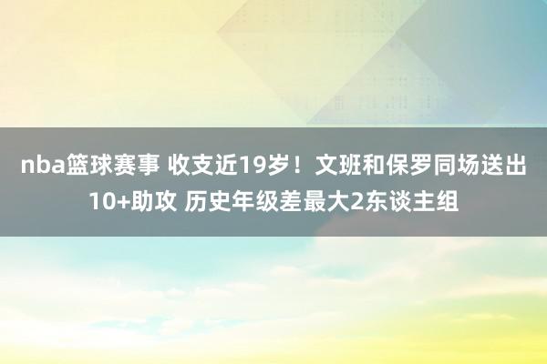 nba篮球赛事 收支近19岁！文班和保罗同场送出10+助攻 历史年级差最大2东谈主组