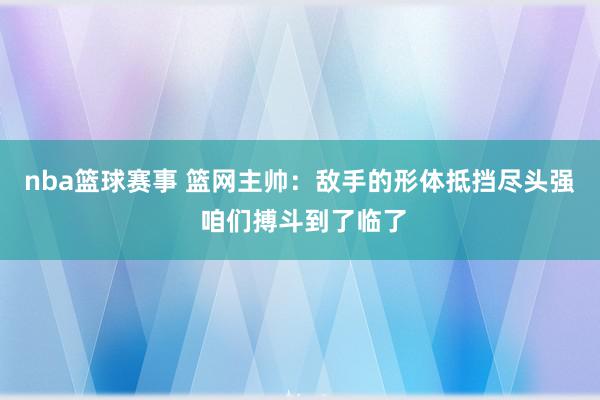 nba篮球赛事 篮网主帅：敌手的形体抵挡尽头强 咱们搏斗到了临了