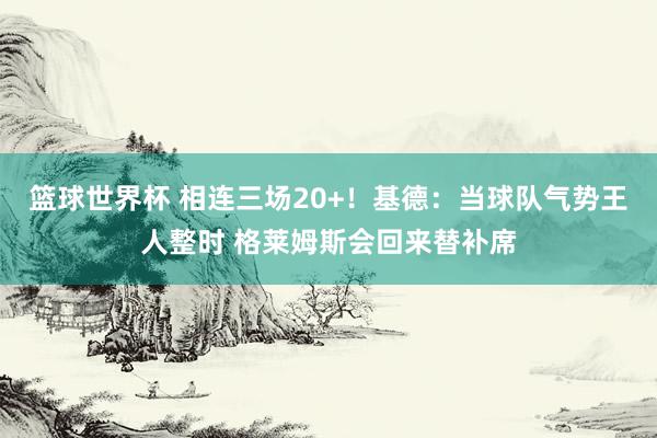 篮球世界杯 相连三场20+！基德：当球队气势王人整时 格莱姆斯会回来替补席