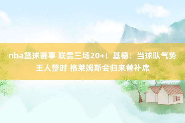 nba篮球赛事 联贯三场20+！基德：当球队气势王人整时 格莱姆斯会归来替补席