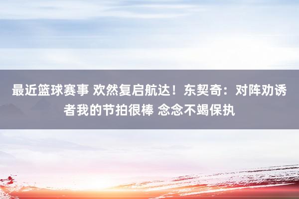 最近篮球赛事 欢然复启航达！东契奇：对阵劝诱者我的节拍很棒 念念不竭保执