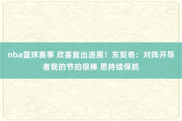 nba篮球赛事 欣喜复出进展！东契奇：对阵开导者我的节拍很棒 思持续保抓