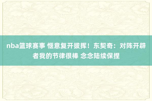 nba篮球赛事 惬意复开拔挥！东契奇：对阵开辟者我的节律很棒 念念陆续保捏