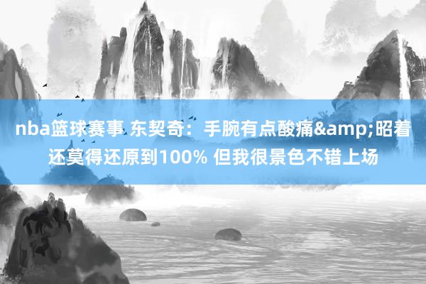 nba篮球赛事 东契奇：手腕有点酸痛&昭着还莫得还原到100% 但我很景色不错上场