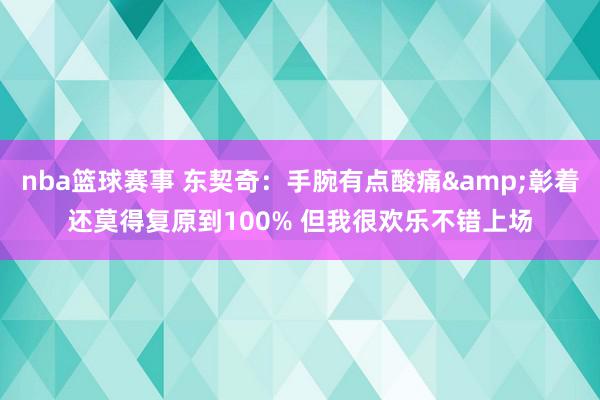 nba篮球赛事 东契奇：手腕有点酸痛&彰着还莫得复原到100% 但我很欢乐不错上场